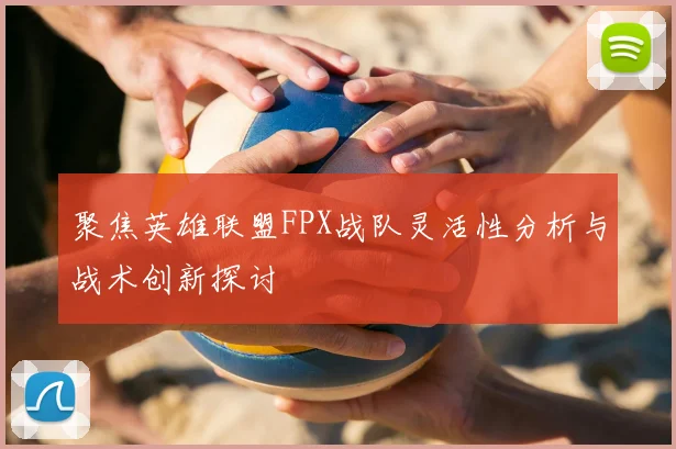 聚焦英雄联盟FPX战队灵活性分析与战术创新探讨