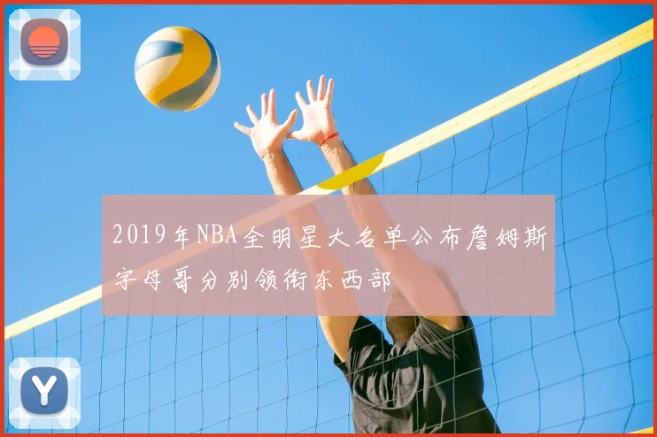 2019年NBA全明星大名单公布詹姆斯字母哥分别领衔东西部