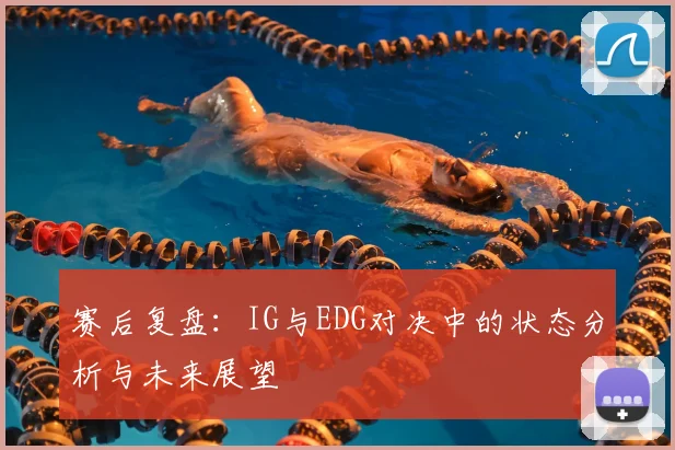 赛后复盘:IG与EDG对决中的状态分析与未来展望
