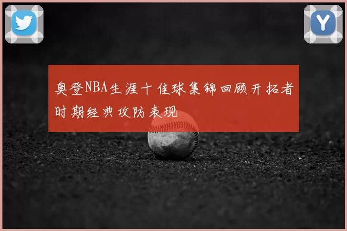 奥登NBA生涯十佳球集锦回顾开拓者时期经典攻防表现