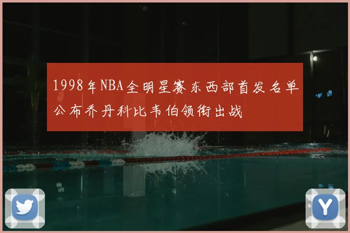 1998年NBA全明星赛东西部首发名单公布乔丹科比韦伯领衔出战