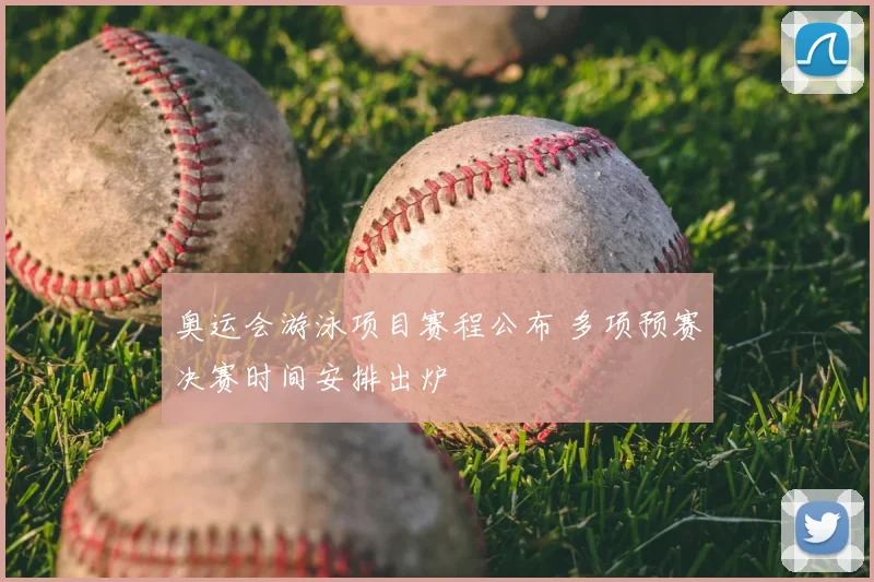 奥运会游泳项目赛程公布 多项预赛决赛时间安排出炉