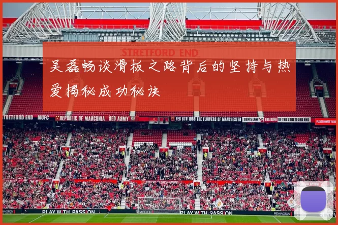 吴磊畅谈滑板之路背后的坚持与热爱揭秘成功秘诀