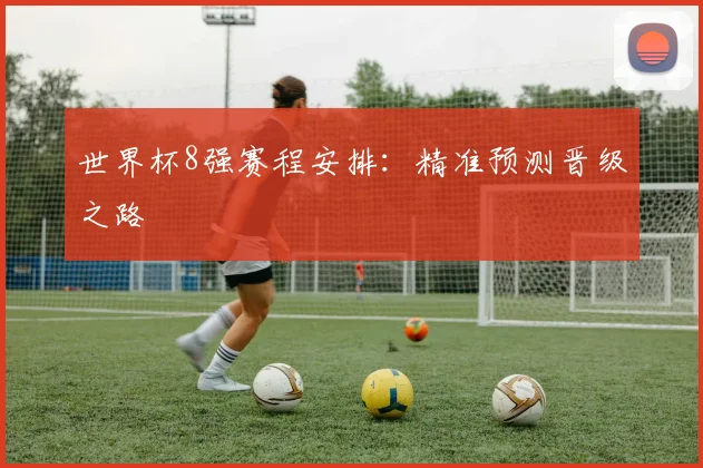 世界杯8强赛程安排:精准预测晋级之路