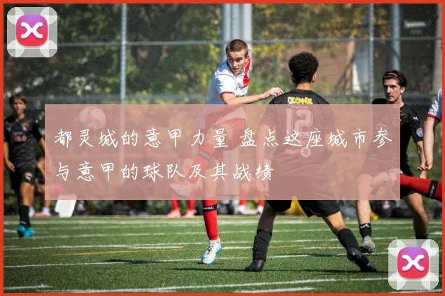 都灵城的意甲力量 盘点这座城市参与意甲的球队及其战绩