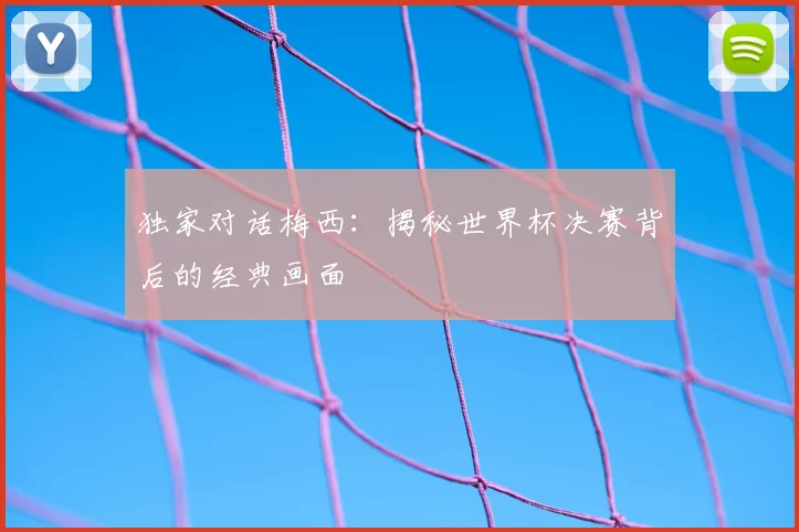 独家对话梅西:揭秘世界杯决赛背后的经典画面