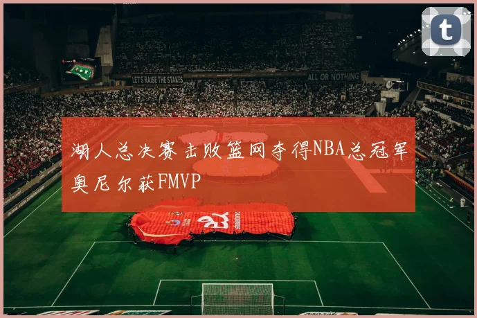 湖人总决赛击败篮网夺得NBA总冠军奥尼尔获FMVP