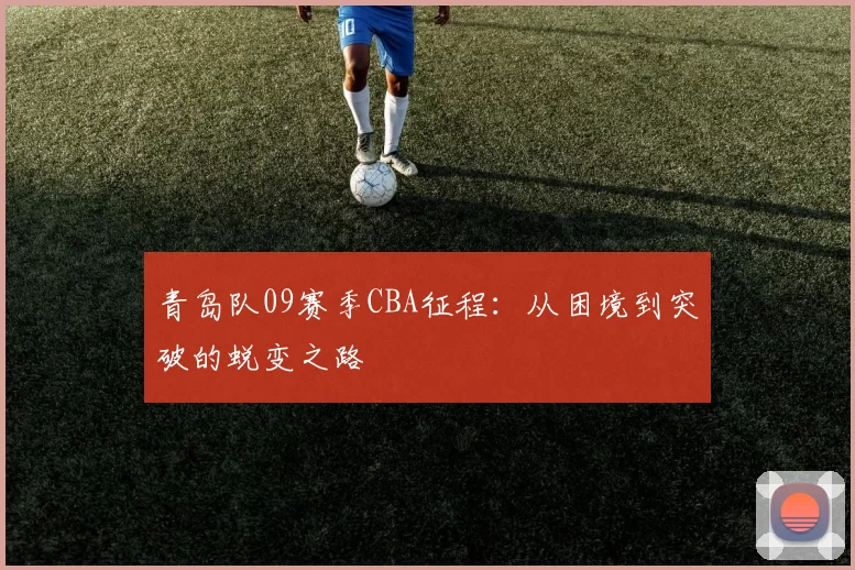 青岛队09赛季CBA征程：从困境到突破的蜕变之路