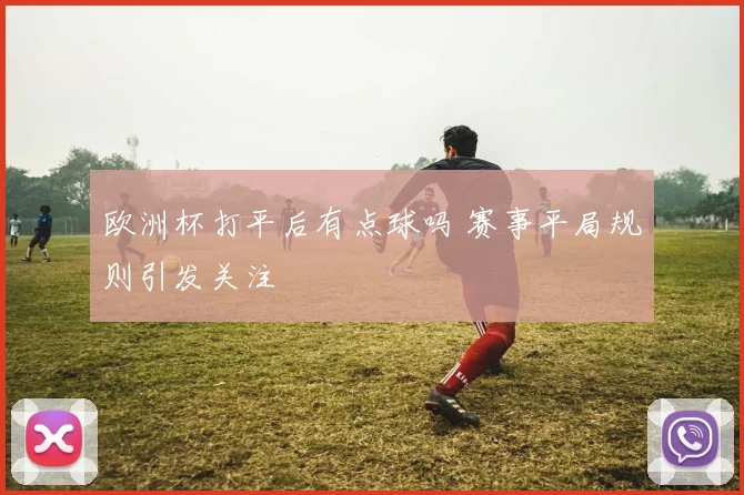 欧洲杯打平后有点球吗 赛事平局规则引发关注