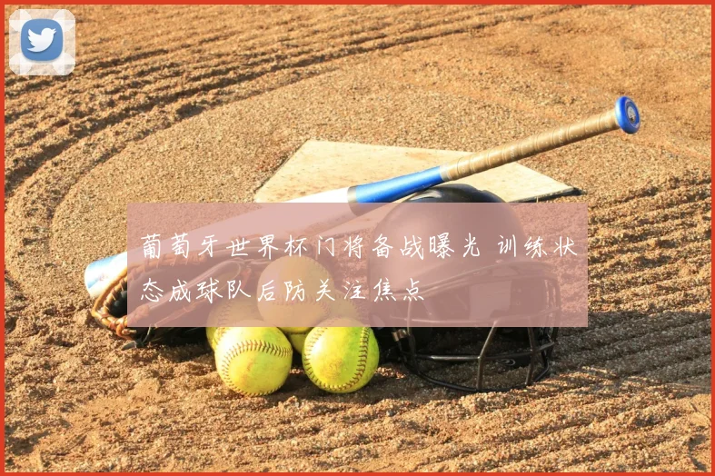 葡萄牙世界杯门将备战曝光 训练状态成球队后防关注焦点
