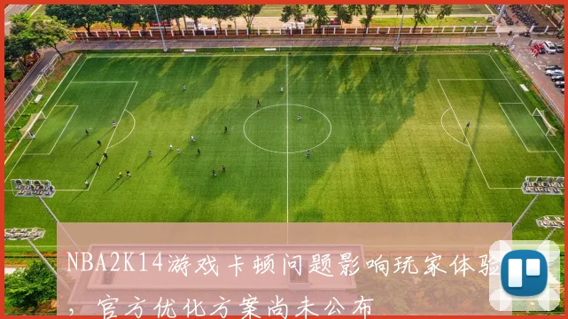 NBA2K14游戏卡顿问题影响玩家体验,官方优化方案尚未公布