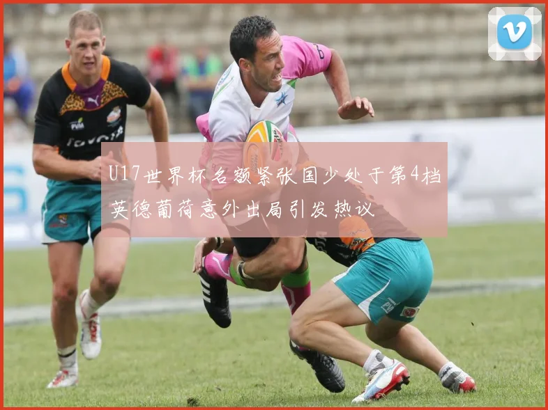 U17世界杯名额紧张国少处于第4档英德葡荷意外出局引发热议