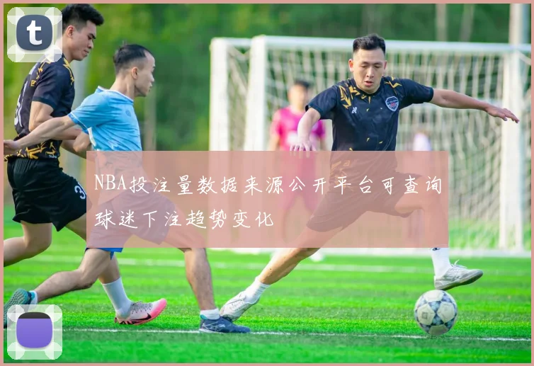 NBA投注量数据来源公开平台可查询球迷下注趋势变化