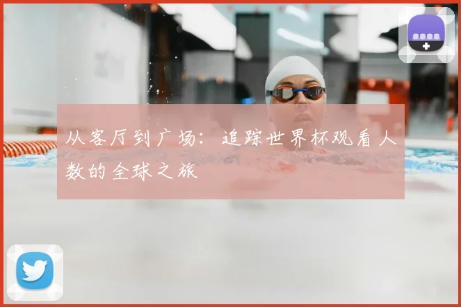 从客厅到广场:追踪世界杯观看人数的全球之旅