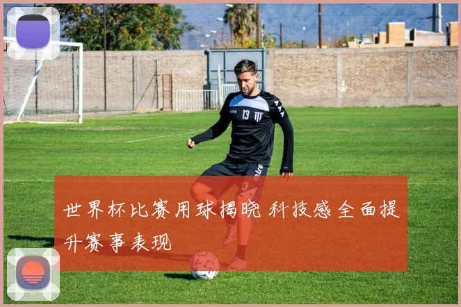 世界杯比赛用球揭晓 科技感全面提升赛事表现
