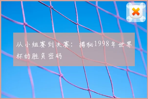 从小组赛到决赛:揭秘1998年世界杯的胜负密码