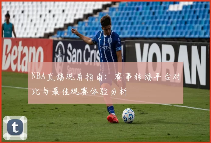 NBA直播观看指南：赛事转播平台对比与最佳观赛体验分析