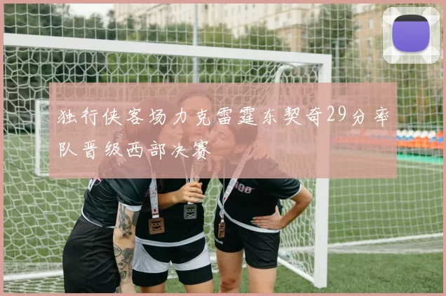 独行侠客场力克雷霆东契奇29分率队晋级西部决赛