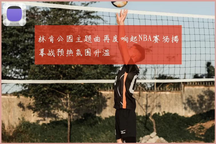 林肯公园主题曲再度响起NBA赛场揭幕战预热氛围升温
