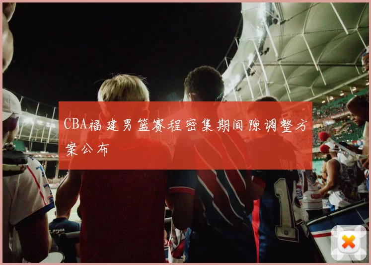CBA福建男篮赛程密集期间隙调整方案公布