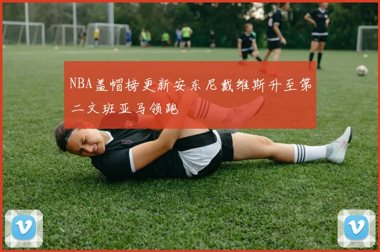 NBA盖帽榜更新安东尼戴维斯升至第二文班亚马领跑