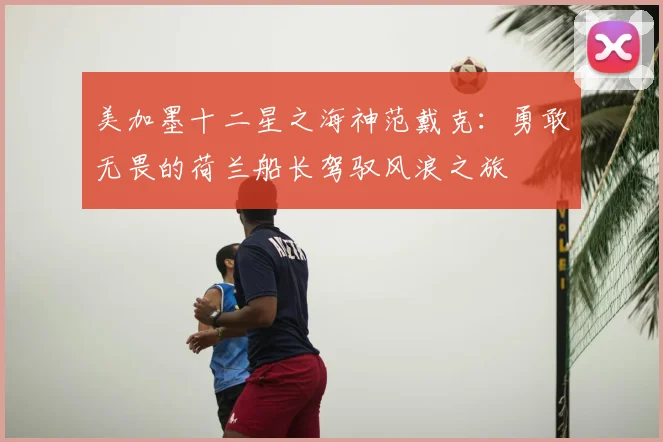 美加墨十二星之海神范戴克:勇敢无畏的荷兰船长驾驭风浪之旅