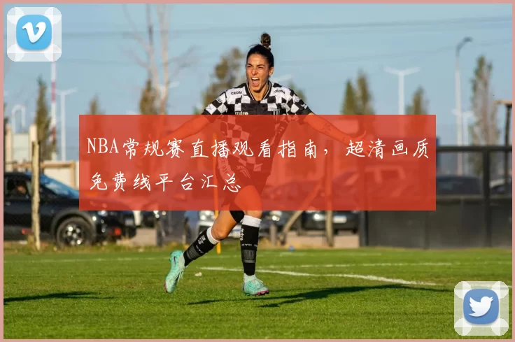 NBA常规赛直播观看指南，超清画质免费线平台汇总