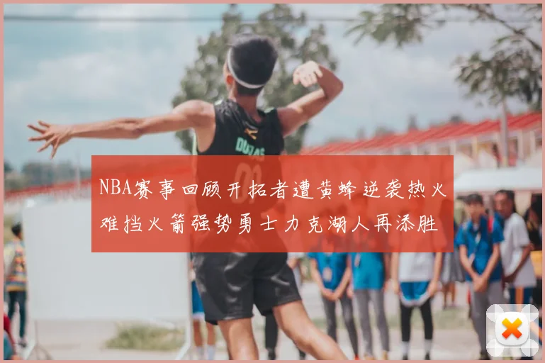 NBA赛事回顾开拓者遭黄蜂逆袭热火难挡火箭强势勇士力克湖人再添胜绩