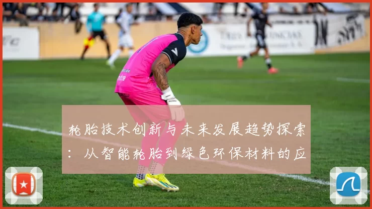 轮胎技术创新与未来发展趋势探索：从智能轮胎到绿色环保材料的应用前景
