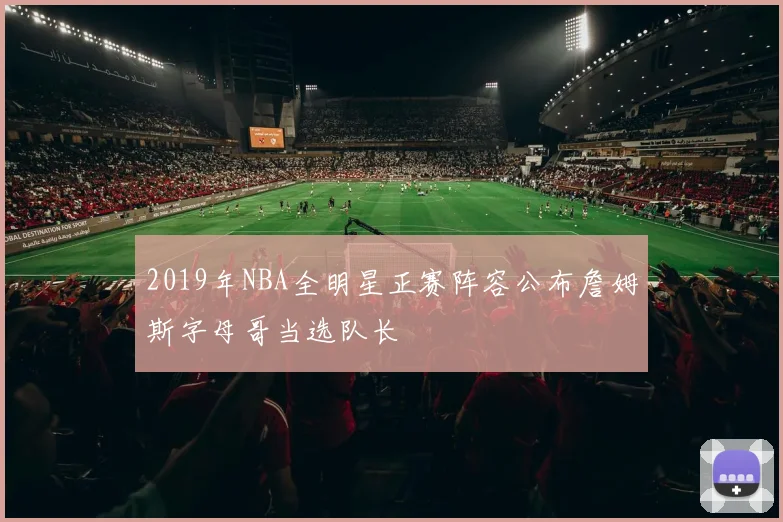 2019年NBA全明星正赛阵容公布詹姆斯字母哥当选队长