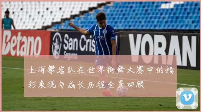 上海攀岩队在世界街舞大赛中的精彩表现与成长历程全景回顾