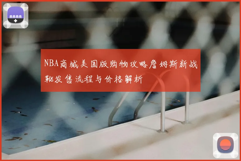 NBA商城美国版购物攻略詹姆斯新战靴发售流程与价格解析