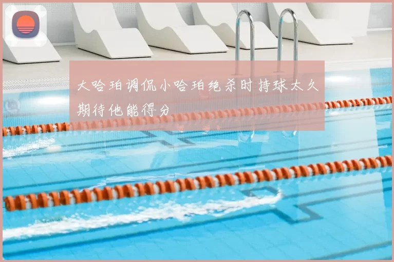 大哈珀调侃小哈珀绝杀时持球太久期待他能得分