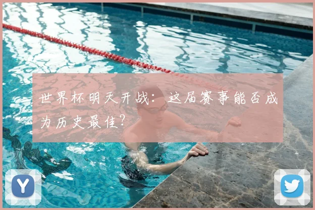 世界杯明天开战:这届赛事能否成为历史最佳?