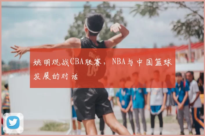 姚明观战CBA联赛，NBA与中国篮球发展的对话