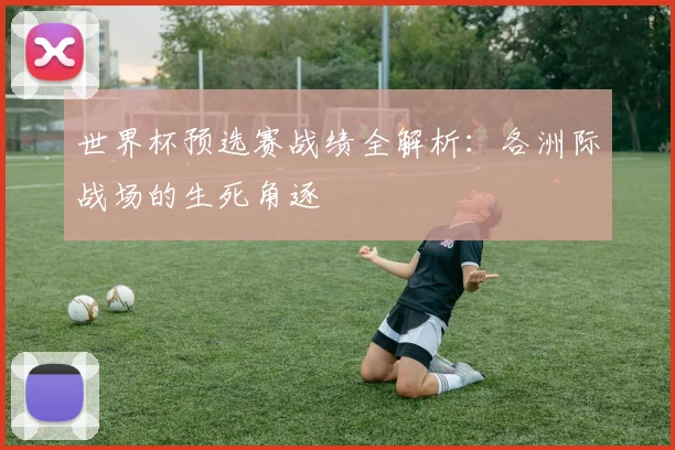 世界杯预选赛战绩全解析:各洲际战场的生死角逐