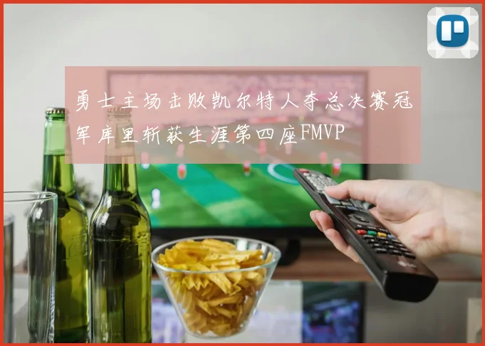 勇士主场击败凯尔特人夺总决赛冠军库里斩获生涯第四座FMVP