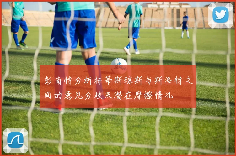 彭南特分析柯蒂斯琼斯与斯洛特之间的意见分歧及潜在摩擦情况