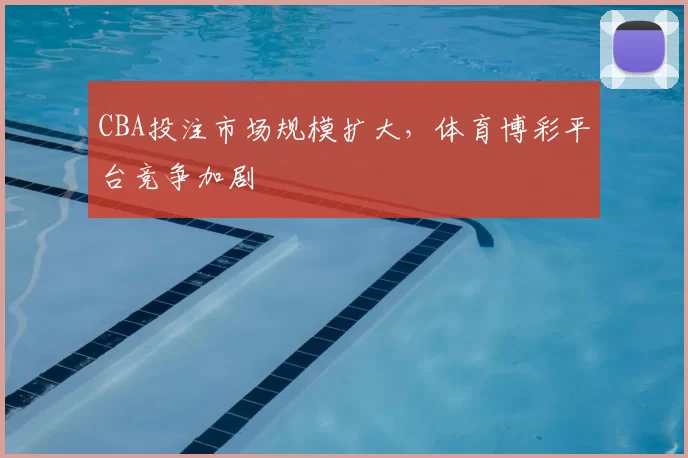 CBA投注市场规模扩大，体育博彩平台竞争加剧