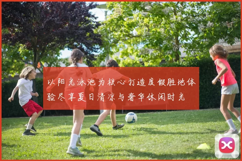 以阳光泳池为核心打造度假胜地体验尽享夏日清凉与奢华休闲时光