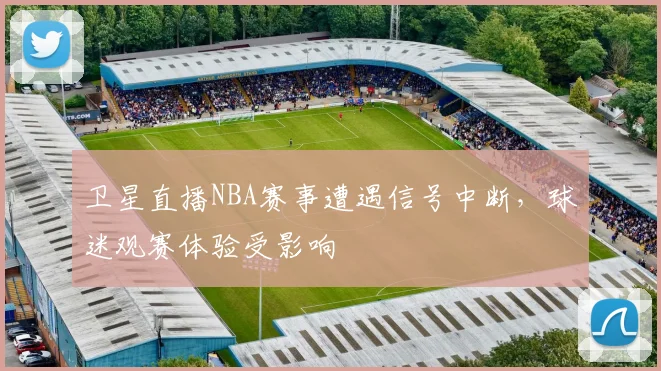 卫星直播NBA赛事遭遇信号中断,球迷观赛体验受影响