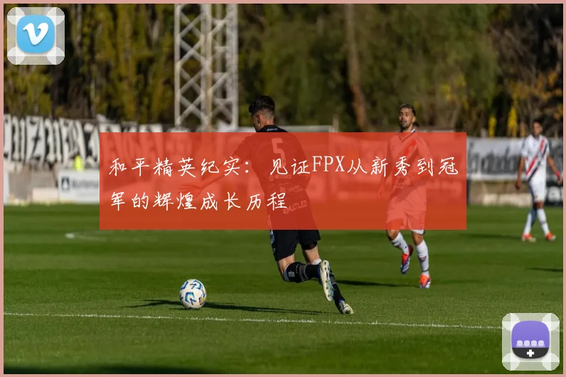 和平精英纪实：见证FPX从新秀到冠军的辉煌成长历程