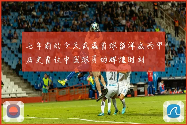 七年前的今天武磊首球留洋成西甲历史首位中国球员的辉煌时刻