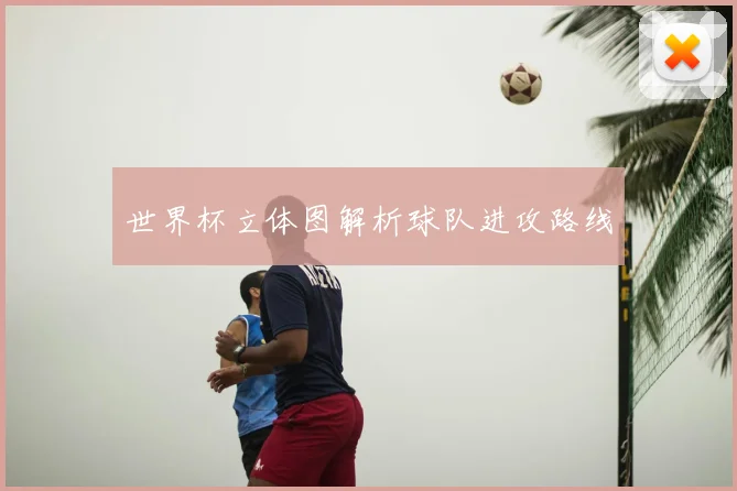 世界杯立体图解析球队进攻路线
