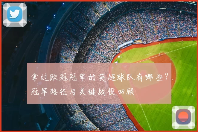 拿过欧冠冠军的英超球队有哪些？冠军路径与关键战役回顾