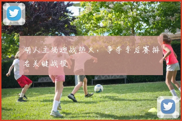 湖人主场迎战热火,争夺季后赛排名关键战役