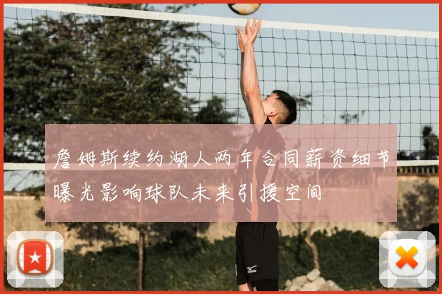 詹姆斯续约湖人两年合同薪资细节曝光影响球队未来引援空间