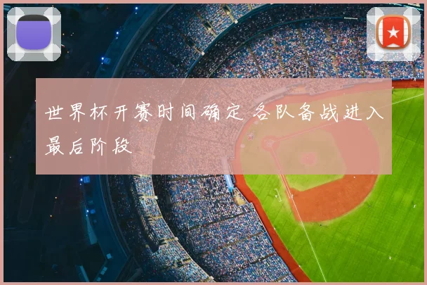 世界杯开赛时间确定 各队备战进入最后阶段