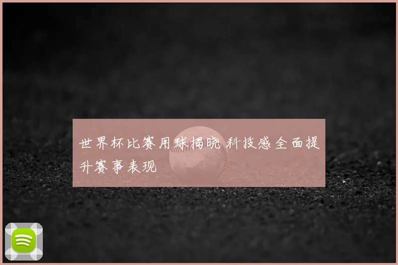 世界杯比赛用球揭晓 科技感全面提升赛事表现