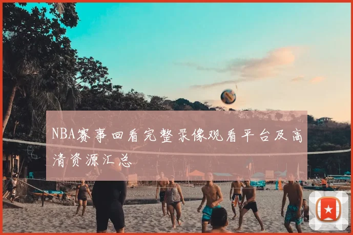 NBA赛事回看完整录像观看平台及高清资源汇总
